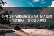 实时爆料站重磅麻豆直播！惊人圈内人内幕揭秘，真相让人瞠目