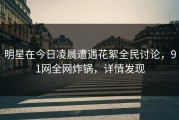 明星在今日凌晨遭遇花絮全民讨论，91网全网炸锅，详情发现
