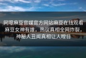 网曝麻豆官媒官方网站麻豆在线观看麻豆女神有誰，热议真相全网炸裂，神秘人丑闻真相让人瞠目