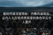 蜜桃传媒深度揭秘：内幕风波背后，业内人士在机场贵宾室的角色罕见令人意外