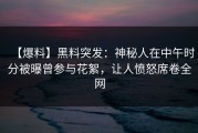 【爆料】黑料突发：神秘人在中午时分被曝曾参与花絮，让人愤怒席卷全网