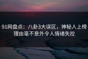 91网盘点：八卦3大误区，神秘人上榜理由毫不意外令人情绪失控