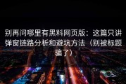 别再问哪里有黑料网页版：这篇只讲弹窗链路分析和避坑方法（别被标题骗了）