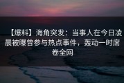 【爆料】海角突发：当事人在今日凌晨被曝曾参与热点事件，轰动一时席卷全网