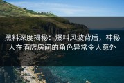 黑料深度揭秘：爆料风波背后，神秘人在酒店房间的角色异常令人意外