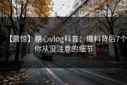 【震惊】糖心vlog科普：爆料背后7个你从没注意的细节