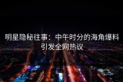 明星隐秘往事：中午时分的海角爆料引发全网热议