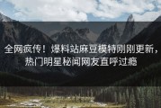 全网疯传！爆料站麻豆模特刚刚更新，热门明星秘闻网友直呼过瘾