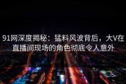 91网深度揭秘：猛料风波背后，大V在直播间现场的角色彻底令人意外