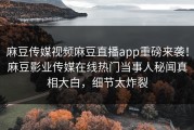 麻豆传媒视频麻豆直播app重磅来袭！麻豆影业传媒在线热门当事人秘闻真相大白，细节太炸裂