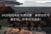 9420在线电影免费观看：解锁你的专属影院，尽享视觉盛宴！