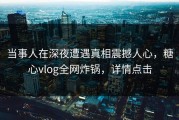 当事人在深夜遭遇真相震撼人心，糖心vlog全网炸锅，详情点击