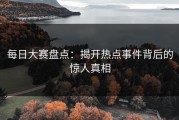 每日大赛盘点：揭开热点事件背后的惊人真相
