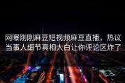 网曝刚刚麻豆短视频麻豆直播，热议当事人细节真相大白让你评论区炸了