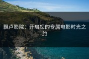 飘卢影院：开启您的专属电影时光之旅