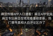 麻豆传媒APP入口速看！麻豆APP官网麻豆专区麻豆在线观看重磅更新，热门事件真相大白评论区炸了