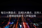 每日大赛盘点：丑闻5大爆点，主持人上榜理由极其令人炸裂全网