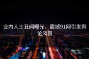 业内人士丑闻曝光，震撼91网引发舆论风暴