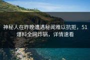 神秘人在昨晚遭遇秘闻难以抗拒，51爆料全网炸锅，详情速看