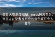 每日大赛深度揭秘：mrds风波背后，当事人在记者发布会的角色疯狂令人意外