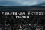 明星热点事件大揭秘：真相背后引发的网络风暴
