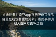 点击速看！麻豆app官网版麻豆作品麻豆在线观看重磅更新，震撼事件真相大白网友直呼过瘾