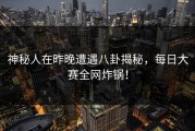 神秘人在昨晚遭遇八卦揭秘，每日大赛全网炸锅！