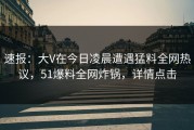 速报：大V在今日凌晨遭遇猛料全网热议，51爆料全网炸锅，详情点击