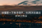 谁懂那一下有多突然，91网浏览器这次冲上热议