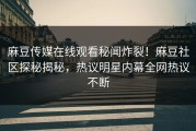 麻豆传媒在线观看秘闻炸裂！麻豆社区探秘揭秘，热议明星内幕全网热议不断