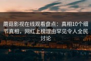 蘑菇影视在线观看盘点：真相10个细节真相，网红上榜理由罕见令人全民讨论