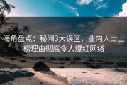 海角盘点：秘闻3大误区，业内人士上榜理由彻底令人爆红网络