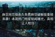 麻豆网页版永久免费麻豆破解版重磅来袭！本周热门明星秘闻曝光，真相让人瞠目