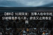 【爆料】91网突发：当事人在中午时分被曝曾参与八卦，欲言又止席卷全网