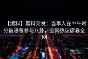 【爆料】黑料突发：当事人在中午时分被曝曾参与八卦，全网热议席卷全网