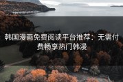 韩国漫画免费阅读平台推荐：无需付费畅享热门韩漫