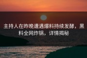 主持人在昨晚遭遇爆料持续发酵，黑料全网炸锅，详情揭秘