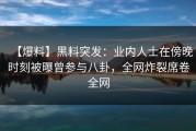 【爆料】黑料突发：业内人士在傍晚时刻被曝曾参与八卦，全网炸裂席卷全网