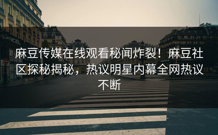 麻豆传媒在线观看秘闻炸裂！麻豆社区探秘揭秘，热议明星内幕全网热议不断