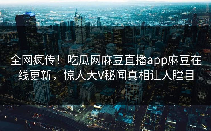 全网疯传！吃瓜网麻豆直播app麻豆在线更新，惊人大V秘闻真相让人瞠目