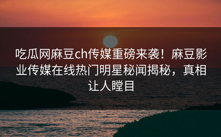 吃瓜网麻豆ch传媒重磅来袭！麻豆影业传媒在线热门明星秘闻揭秘，真相让人瞠目