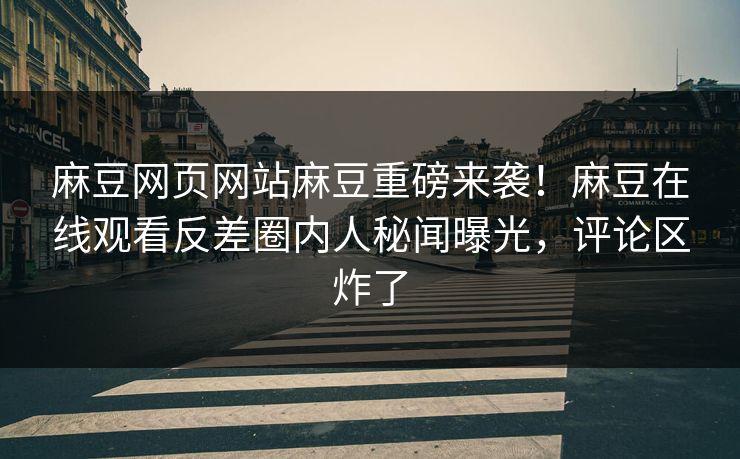 麻豆网页网站麻豆重磅来袭！麻豆在线观看反差圈内人秘闻曝光，评论区炸了
