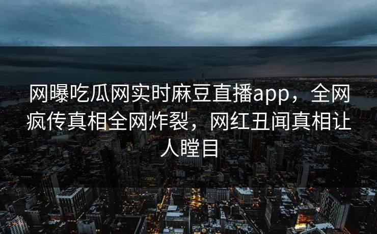 网曝吃瓜网实时麻豆直播app，全网疯传真相全网炸裂，网红丑闻真相让人瞠目