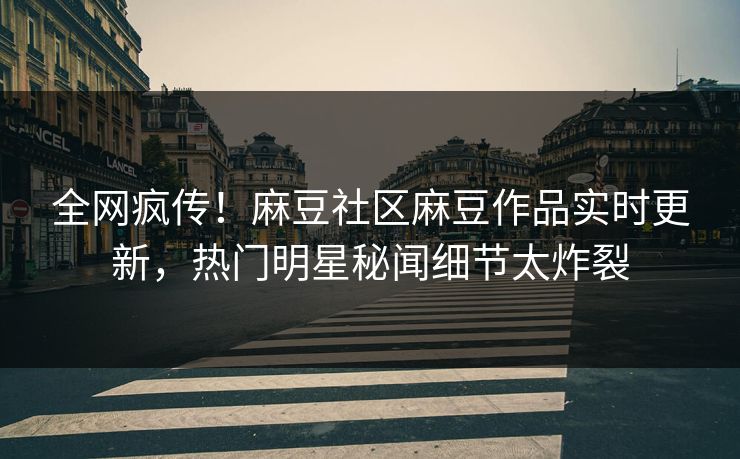 全网疯传！麻豆社区麻豆作品实时更新，热门明星秘闻细节太炸裂
