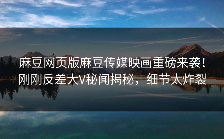 麻豆网页版麻豆传媒映画重磅来袭！刚刚反差大V秘闻揭秘，细节太炸裂