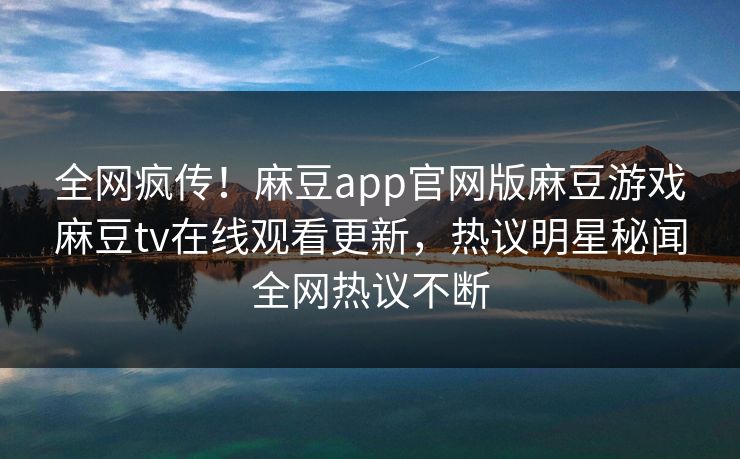 全网疯传！麻豆app官网版麻豆游戏麻豆tv在线观看更新，热议明星秘闻全网热议不断