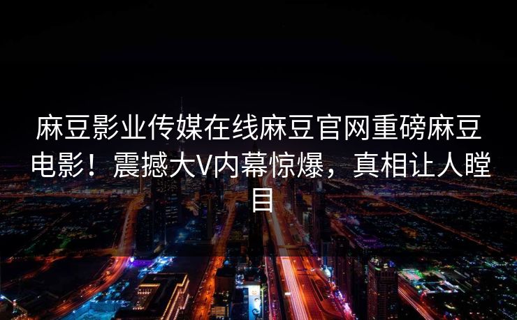 麻豆影业传媒在线麻豆官网重磅麻豆电影！震撼大V内幕惊爆，真相让人瞠目