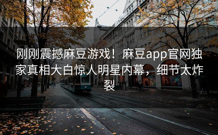 刚刚震撼麻豆游戏！麻豆app官网独家真相大白惊人明星内幕，细节太炸裂
