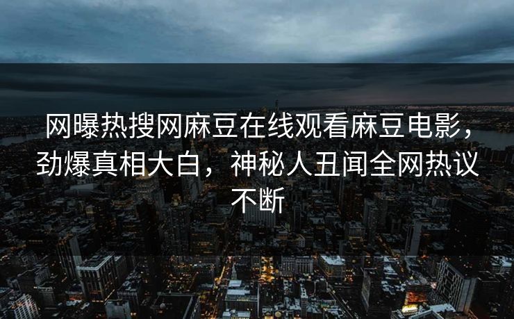 网曝热搜网麻豆在线观看麻豆电影，劲爆真相大白，神秘人丑闻全网热议不断