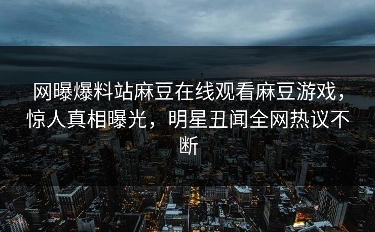 网曝爆料站麻豆在线观看麻豆游戏，惊人真相曝光，明星丑闻全网热议不断